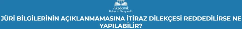 JÜRİ BİLGİLERİNİN AÇIKLANMAMASINA İTİRAZ DİLEKÇESİ REDDEDİLİRSE NE YAPILABİLİR?