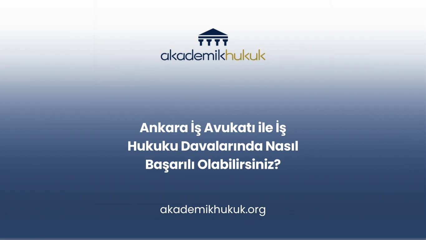 ANKARA İŞ AVUKATI İLE İŞ HUKUKU DAVALARINDA NASIL BAŞARILI OLABİLİRSİNİZ?