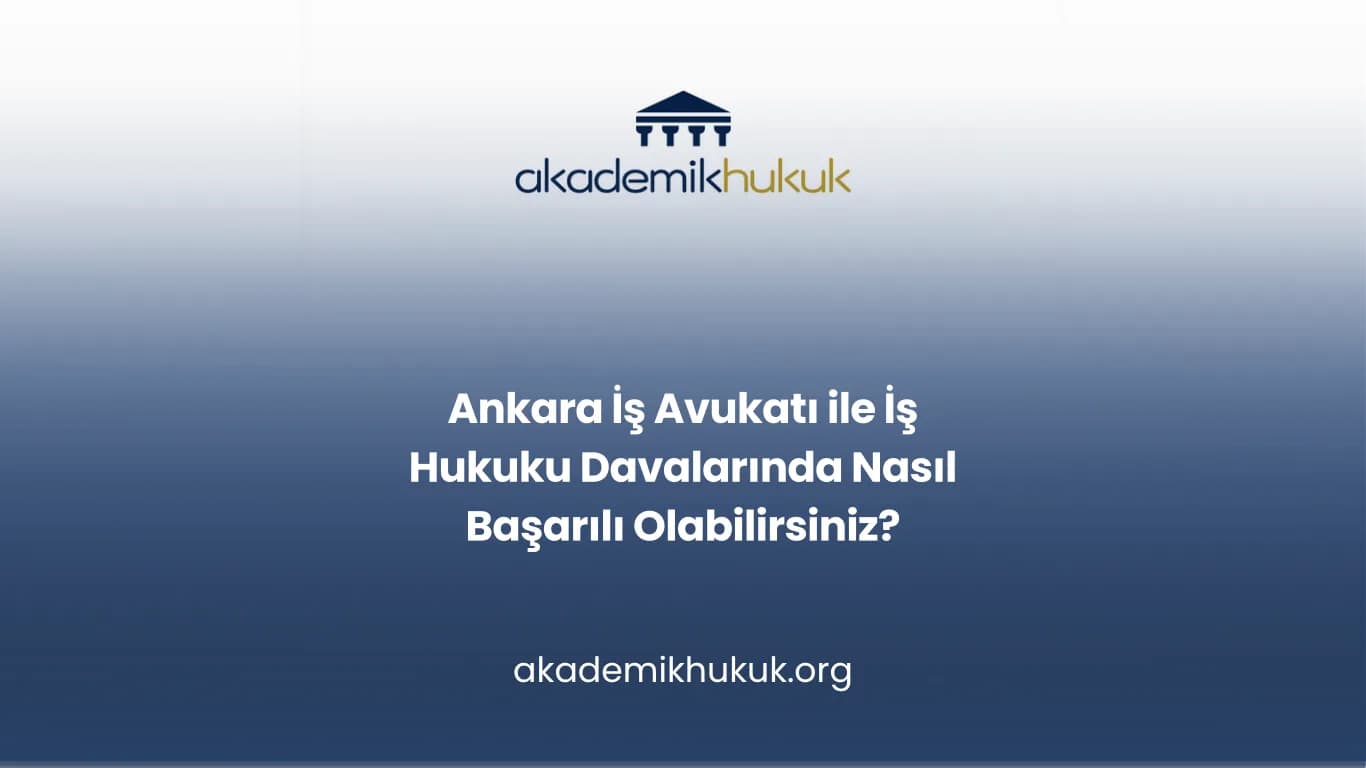 ANKARA İŞ AVUKATI İLE İŞ HUKUKU DAVALARINDA NASIL BAŞARILI OLABİLİRSİNİZ?