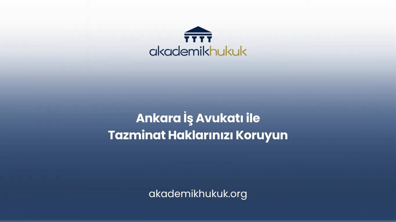 ANKARA İŞ AVUKATI İLE TAZMİNAT HAKLARINIZI KORUYUN