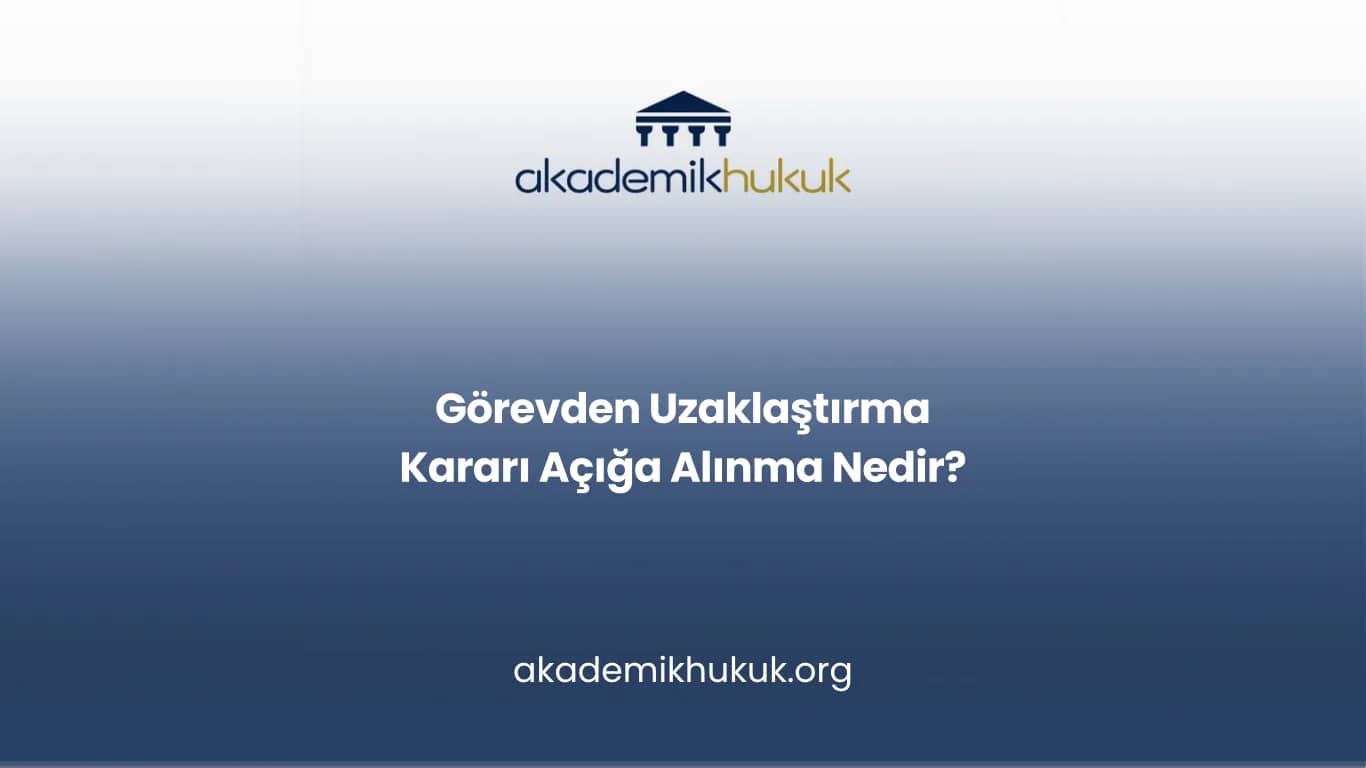 GÖREVDEN UZAKLAŞTIRMA KARARI AÇIĞA ALINMA NEDİR?