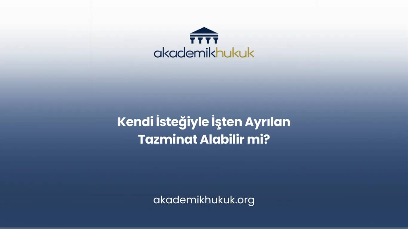KENDİ İSTEĞİYLE İŞTEN AYRILAN TAZMİNAT ALABİLİR Mİ?