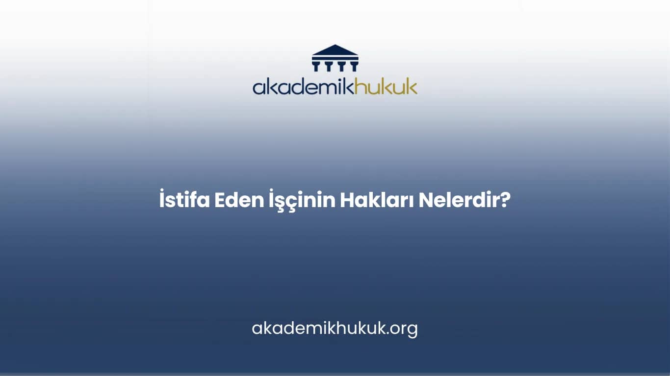 İSTİFA EDEN İŞÇİNİN HAKLARI NELERDİR?