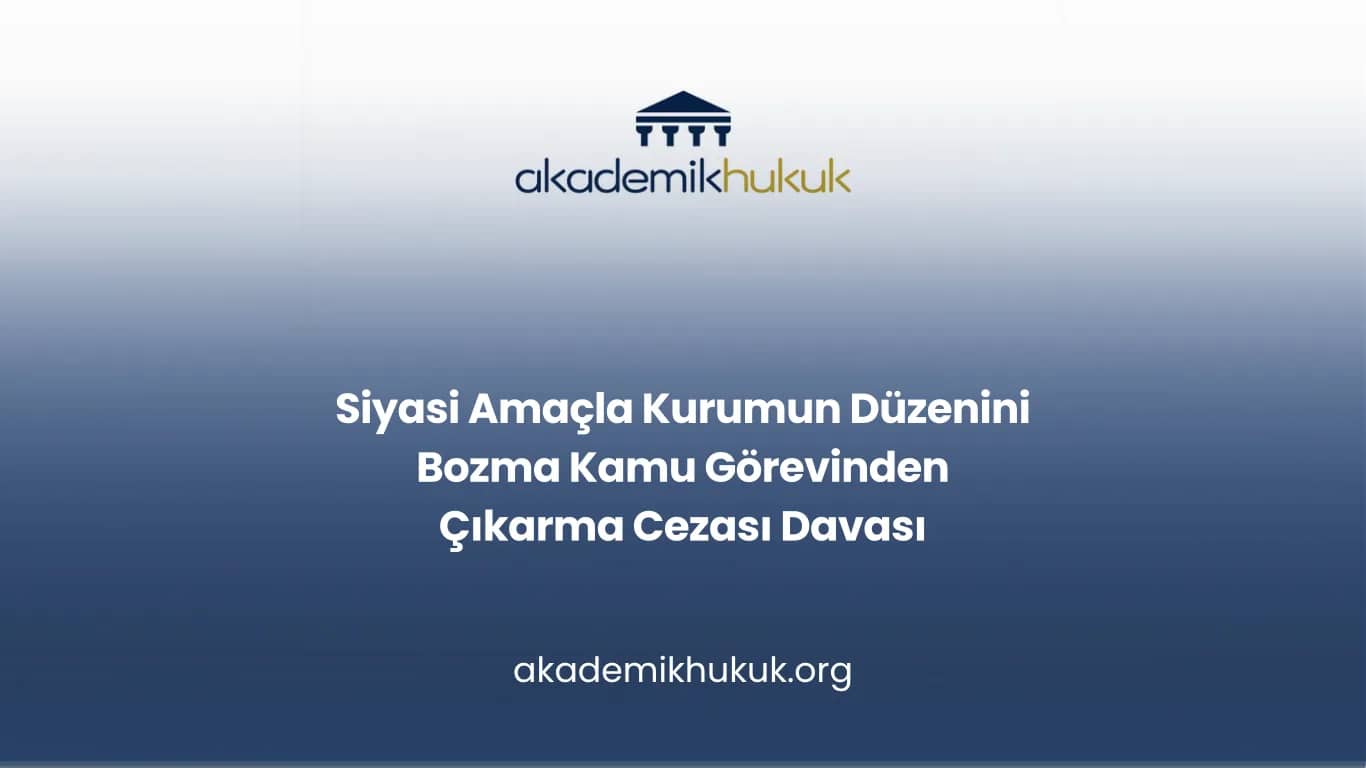 Siyasi Amaçla Kurumun Düzenini Bozma Kamu Görevinden Çıkarma Cezası Davası