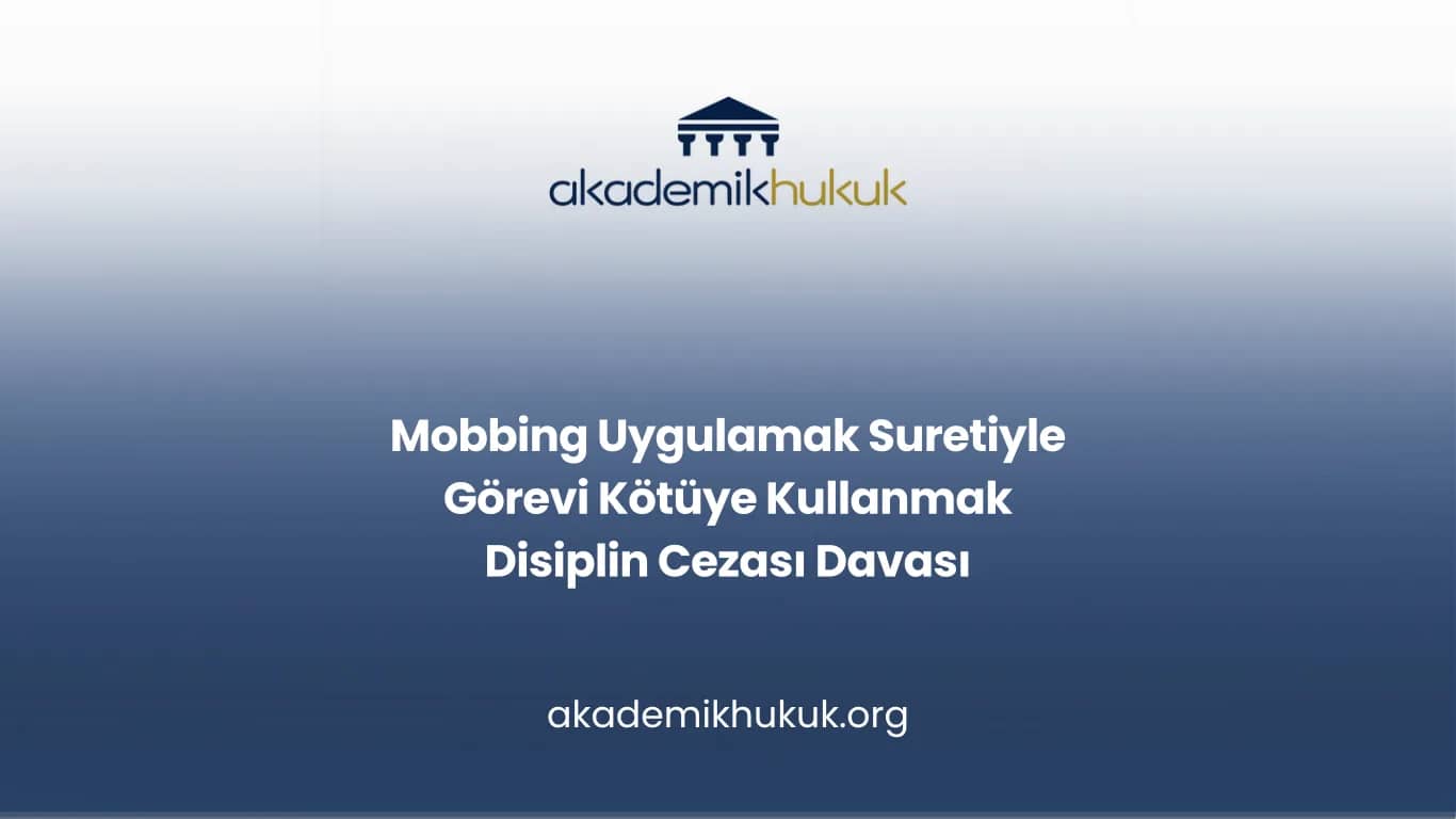 Mobbing Uygulamak Suretiyle Görevi Kötüye Kullanmak Disiplin Cezası Davası