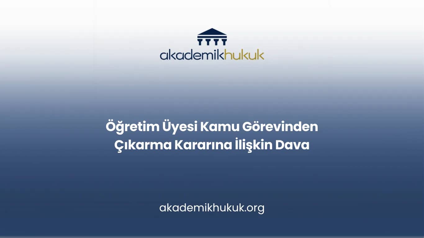 Öğretim Üyesi Kamu Görevinden Çıkarma Kararına İlişkin Dava