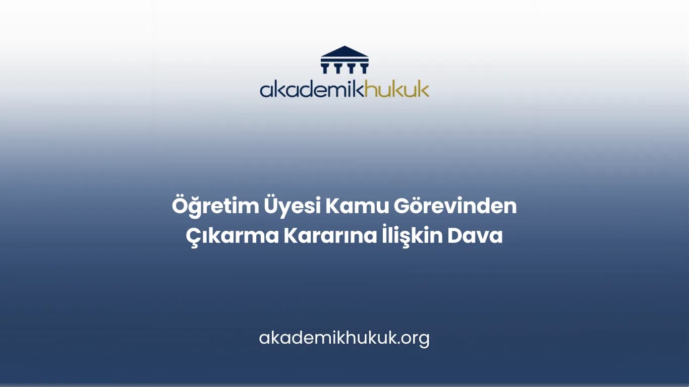 Öğretim Üyesi Kamu Görevinden Çıkarma Kararına İlişkin Dava