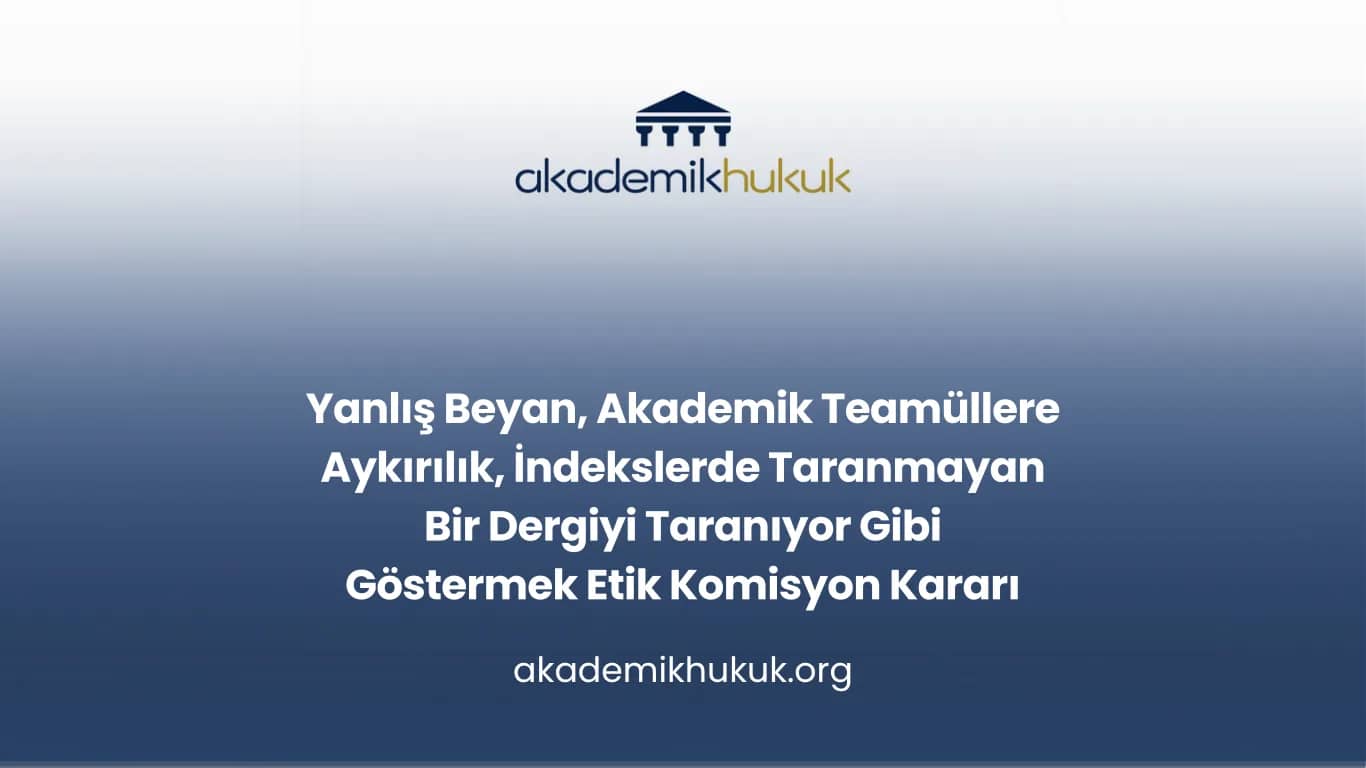 Yanlış Beyan, Akademik Teamüllere Aykırılık, İndekslerde Taranmayan Bir Dergiyi Taranıyor Gibi Göstermek Etik Komisyon Kararı