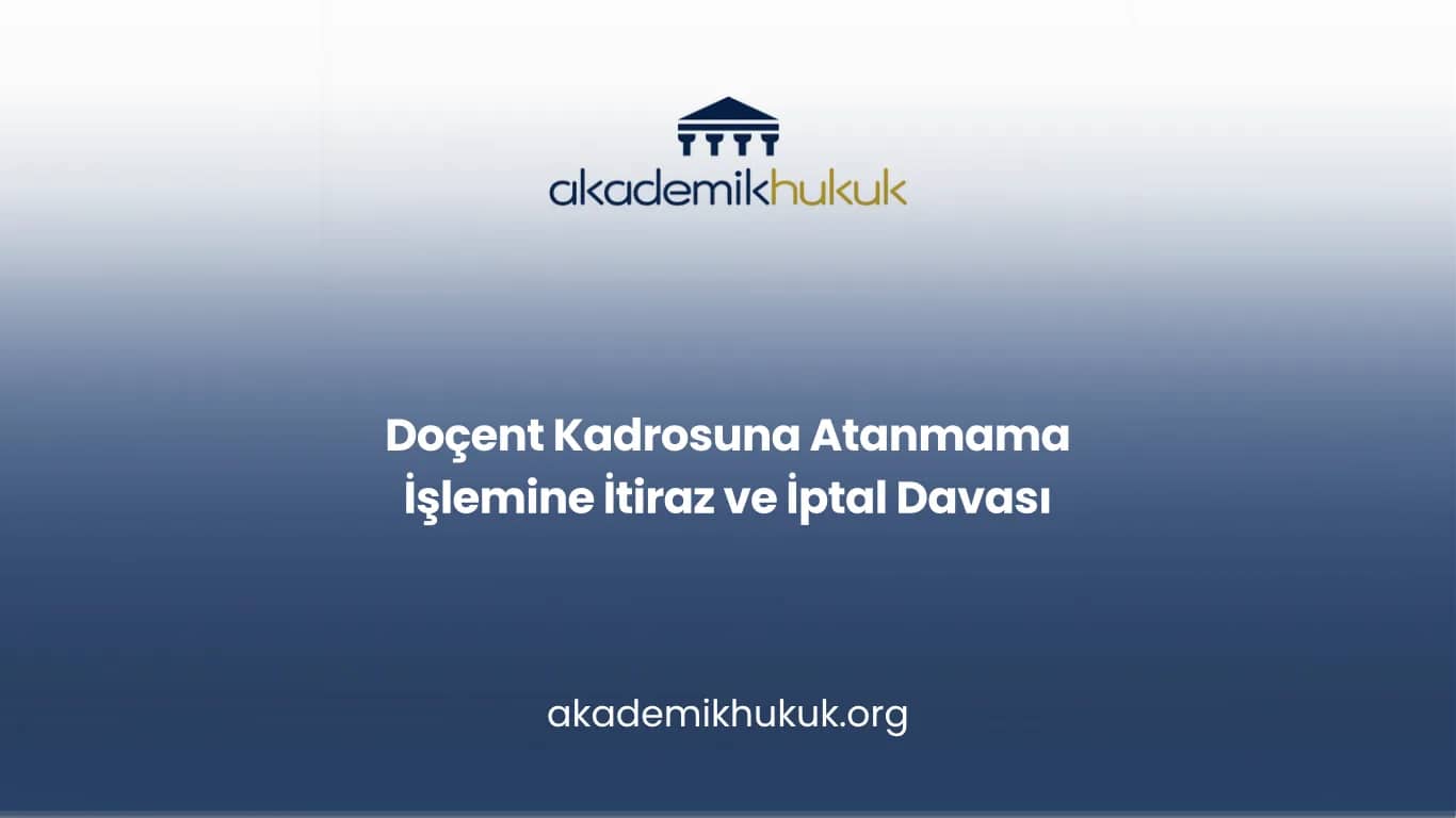 Doçent Kadrosuna Atanmama İşlemine İtiraz ve İptal Davası