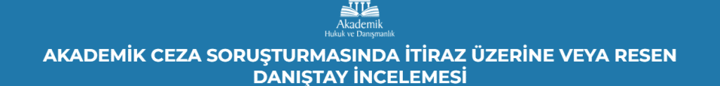 AKADEMİK CEZA SORUŞTURMASINDA İTİRAZ ÜZERİNE VEYA RESEN DANIŞTAY İNCELEMESİ