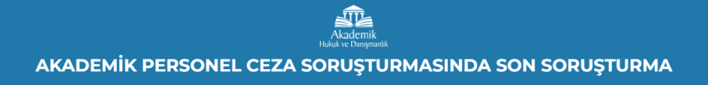 AKADEMİK PERSONEL CEZA SORUŞTURMASINDA SON SORUŞTURMA