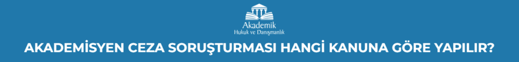 AKADEMİSYEN CEZA SORUŞTURMASI HANGİ KANUNA GÖRE YAPILIR?