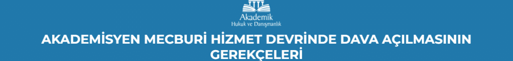 AKADEMİSYEN MECBURİ HİZMET DEVRİNDE DAVA AÇILMASININ GEREKÇELERİ