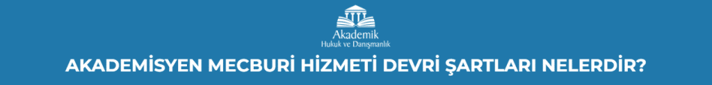 AKADEMİSYEN MECBURİ HİZMETİ DEVRİ ŞARTLARI NELERDİR?