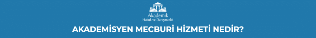 AKADEMİSYEN MECBURİ HİZMETİ NEDİR?