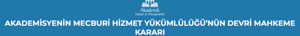 AKADEMİSYENİN MECBURİ HİZMET YÜKÜMLÜLÜĞÜ’NÜN DEVRİ MAHKEME KARARI