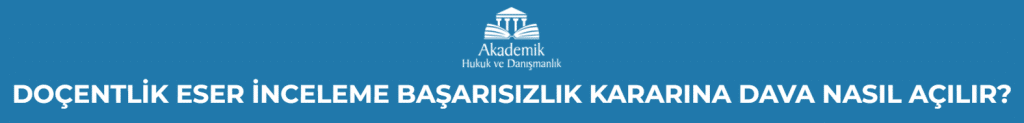 DOÇENTLİK ESER İNCELEME BAŞARISIZLIK KARARINA DAVA NASIL AÇILIR?