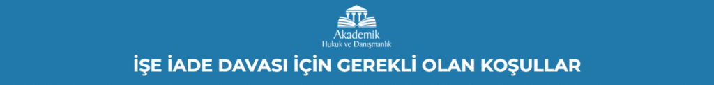 İŞE İADE DAVASI İÇİN GEREKLİ OLAN KOŞULLAR