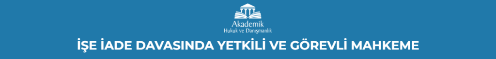 İŞE İADE DAVASINDA YETKİLİ VE GÖREVLİ MAHKEME