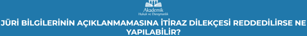 JÜRİ BİLGİLERİNİN AÇIKLANMAMASINA İTİRAZ DİLEKÇESİ REDDEDİLİRSE NE YAPILABİLİR?