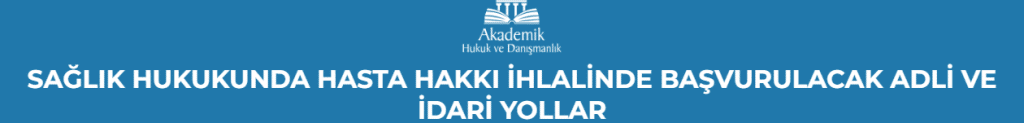 SAĞLIK HUKUKUNDA HASTA HAKKI İHLALİNDE BAŞVURULACAK ADLİ VE İDARİ YOLLAR