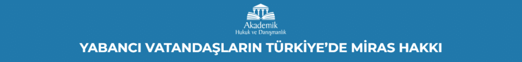 YABANCI VATANDAŞLARIN TÜRKİYE’DE MİRAS HAKKI
