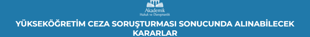 YÜKSEKÖĞRETİM CEZA SORUŞTURMASI SONUCUNDA ALINABİLECEK KARARLAR