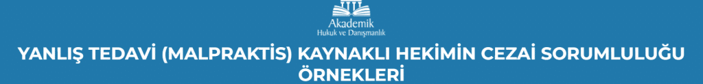YANLIŞ TEDAVİ (MALPRAKTİS) KAYNAKLI HEKİMİN CEZAİ SORUMLULUĞU ÖRNEKLERİ