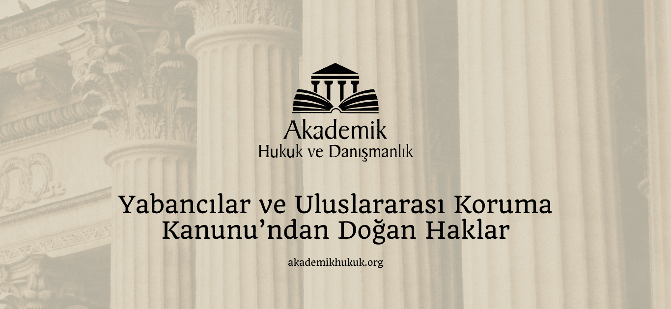 Yabancılar ve Uluslararası Koruma Kanunu’ndan Doğan Haklar Yabancılar ve Uluslararası Koruma Kanunu’ndan Doğan Haklar