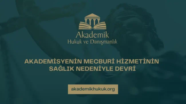 AKADEMİSYENİN MECBURİ HİZMETİNİN SAĞLIK NEDENİYLE DEVRİ